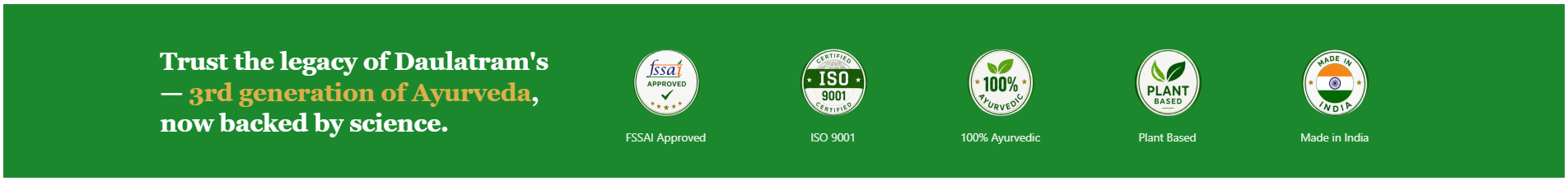 Trust the legacy of Daulatram's — 3rd generation of Ayurveda, now backed by science. FSSAI Approved, ISO 9001, 100% Ayurvedic, Plant Based, Made in India.